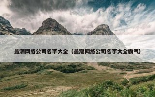最潮网络公司名字大全（最潮网络公司名字大全霸气）