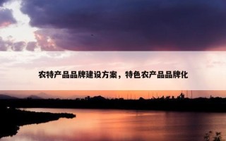 农特产品品牌建设方案，特色农产品品牌化