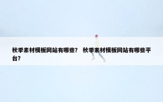 秋季素材模板网站有哪些？ 秋季素材模板网站有哪些平台？