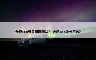 合肥seo专员招聘网站？ 合肥seo外包平台？