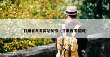 甘肃省自考网站制作（甘肃自考官网）