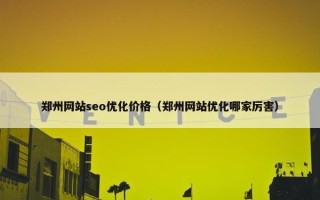郑州网站seo优化价格（郑州网站优化哪家厉害）