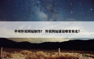 平坝外贸网站制作？ 外贸网站建设哪家有名？