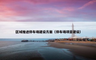 区域推进停车场建设方案（停车场项目建设）