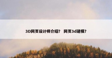 3D网页设计师介绍？ 网页3d建模？