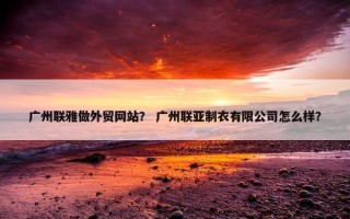广州联雅做外贸网站？ 广州联亚制衣有限公司怎么样？