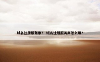 域名注册服务象？ 域名注册服务商怎么填？