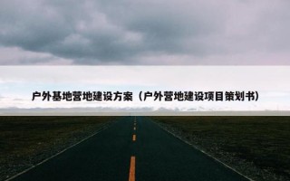 户外基地营地建设方案（户外营地建设项目策划书）