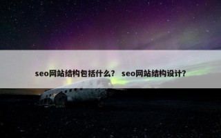 seo网站结构包括什么？ seo网站结构设计？