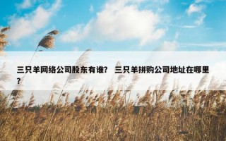 三只羊网络公司股东有谁？ 三只羊拼购公司地址在哪里？