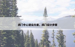 阀门中心建设方案，阀门设计步骤