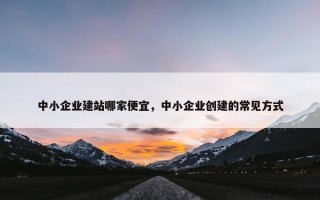 中小企业建站哪家便宜，中小企业创建的常见方式