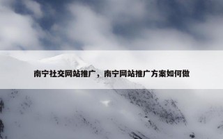 南宁社交网站推广，南宁网站推广方案如何做