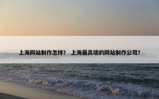 上海网站制作怎样？ 上海最高端的网站制作公司？