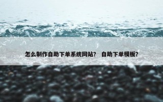 怎么制作自助下单系统网站？ 自助下单模板？