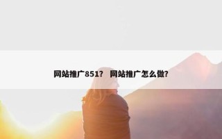 网站推广851？ 网站推广怎么做？