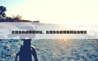 自媒体拆稿模板网站，自媒体拆稿模板网站有哪些