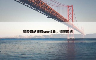 铜陵网站建设seo优化，铜陵网络