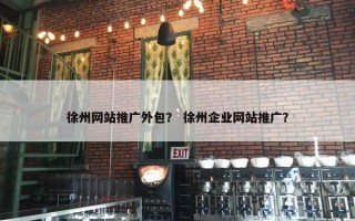 徐州网站推广外包？ 徐州企业网站推广？