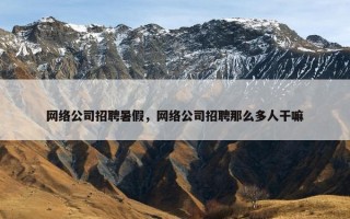 网络公司招聘暑假，网络公司招聘那么多人干嘛