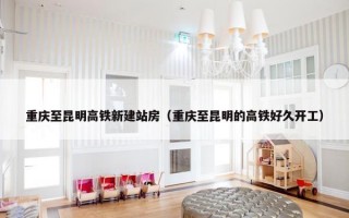 重庆至昆明高铁新建站房（重庆至昆明的高铁好久开工）