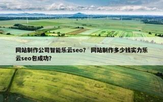 网站制作公司智能乐云seo？ 网站制作多少钱实力乐云seo包成功？