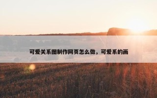 可爱关系图制作网页怎么做，可爱系的画