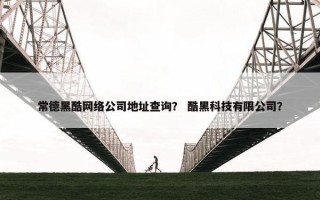 常德黑酷网络公司地址查询？ 酷黑科技有限公司？