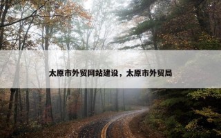 太原市外贸网站建设，太原市外贸局