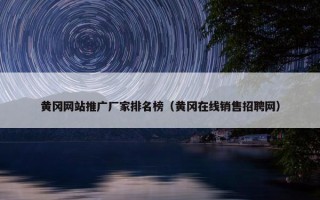 黄冈网站推广厂家排名榜（黄冈在线销售招聘网）