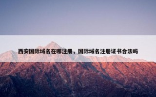 西安国际域名在哪注册，国际域名注册证书合法吗