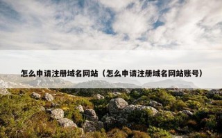 怎么申请注册域名网站（怎么申请注册域名网站账号）