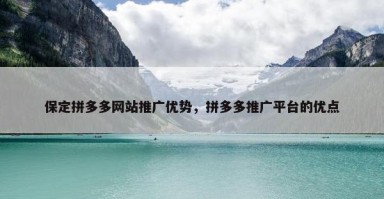 保定拼多多网站推广优势，拼多多推广平台的优点
