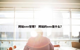 网站seo管理？ 网站的seo是什么？