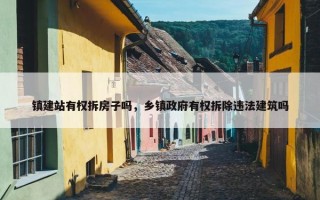 镇建站有权拆房子吗，乡镇政府有权拆除违法建筑吗