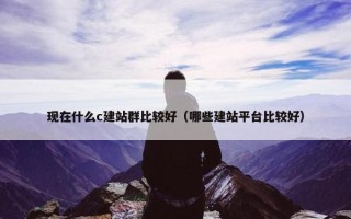 现在什么c建站群比较好（哪些建站平台比较好）