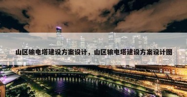 山区输电塔建设方案设计，山区输电塔建设方案设计图