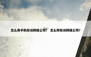 怎么用手机投诉网络公司？ 怎么样投诉网络公司？
