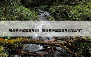 加强教研室建设方案？ 加强教研室建设方案怎么写？