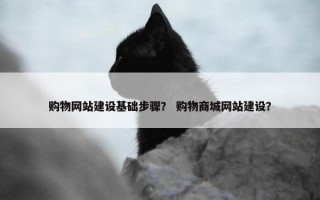 购物网站建设基础步骤？ 购物商城网站建设？