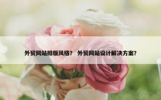 外贸网站排版风格？ 外贸网站设计解决方案？