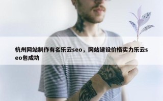 杭州网站制作有名乐云seo，网站建设价格实力乐云seo包成功
