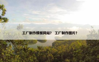 工厂制作模板网站？ 工厂制作图片？