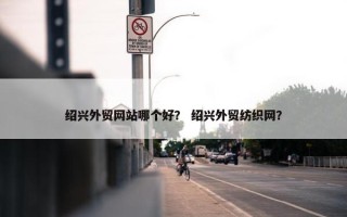 绍兴外贸网站哪个好？ 绍兴外贸纺织网？