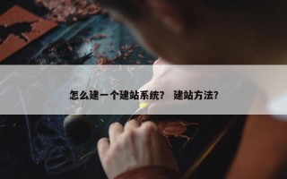 怎么建一个建站系统？ 建站方法？