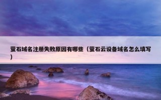 萤石域名注册失败原因有哪些（萤石云设备域名怎么填写）