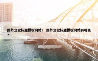 国外企业标题模板网站？ 国外企业标题模板网站有哪些？