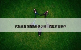 代做交互页面设计多少钱，交互页面制作