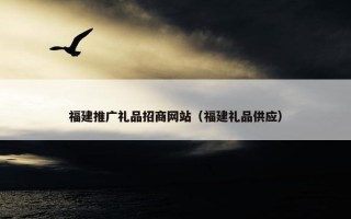 福建推广礼品招商网站（福建礼品供应）