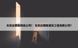 石家庄朝露网络公司？ 石家庄朝霞建筑工程有限公司？